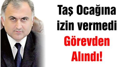 Taş Ocağına izin vermedi Görevden Alındı!