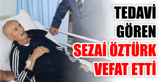 TEDAVİ  GÖREN SEZAİ ÖZTÜRK VEFAT ETTİ
