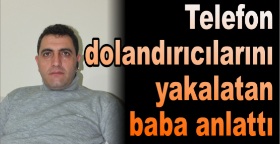 Telefon dolandırıcılarını yakalatan baba anlattı