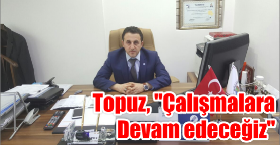 Topuz, ‘’Çalışmalara Devam edeceğiz’’
