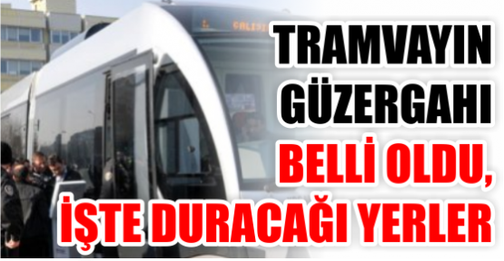 Tramvayın güzergahı belli oldu, İşte duracağı yerler