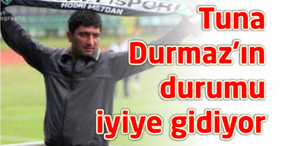 Tuna Durmaz’ın durumu iyiye gidiyor