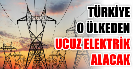 Türkiye o ülkeden ucuz elektrik alacak