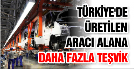 Türkiye'de Üretilen Aracı Alana Daha Fazla Teşvik
