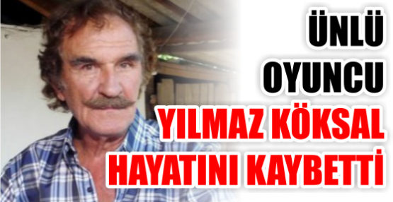 ÜNLÜ OYUNCU YILMAZ KÖKSAL HAYATINI KAYBETTİ