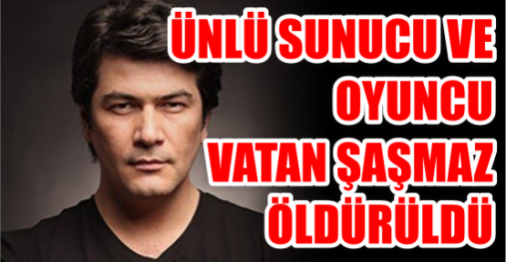 Ünlü Sunucu ve Oyuncu Vatan Şaşmaz öldürüldü