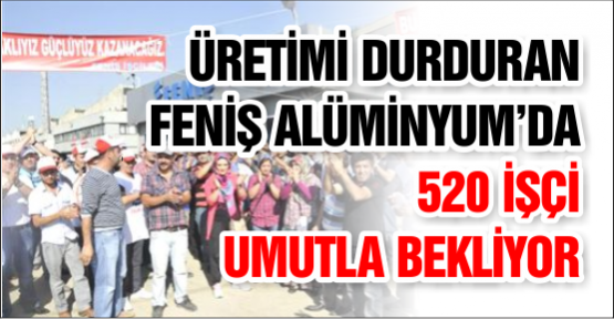 ÜRETİMİ DURDURAN FENİŞ ALÜMİNYUM’DA 520 İŞÇİ UMUTLA BEKLİYOR