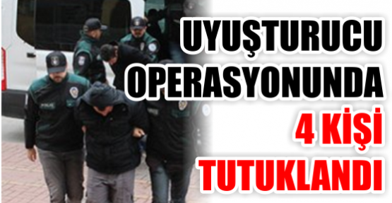 UYUŞTURUCU OPERASYONUNDA 4 TUTUKLAMA