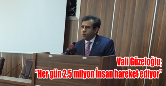 Vali Güzeloğlu ‘’Her gün 2.5 milyon İnsan hareket ediyor’’