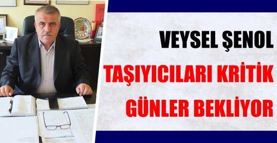 VEYSEL ŞENOL, ‘’TAŞIYICILARI KRİTİK GÜNLER BEKLİYOR’’