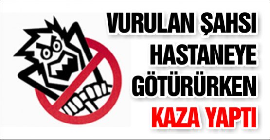 VURULAN ŞAHSI HASTANEYE GÖTÜRÜRKEN KAZA YAPTI