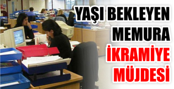 YAŞI BEKLEYEN  MEMURA İKRAMİYE MÜJDESİ
