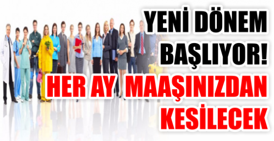 YENİ DÖNEM BAŞLIYOR! HER AY  MAAŞINIZDAN KESİLECEK