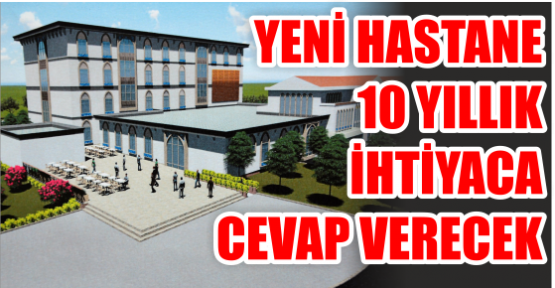 Yeni Hastane  10 Yıllık ihtiyaca Cevap Verecek