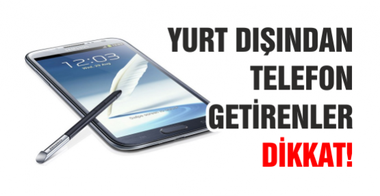 Yurt dışından telefon getirenler dikkat!