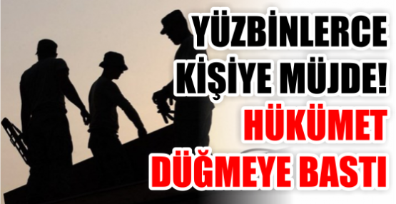 YÜZBİNLERCE KİŞİYE MÜJDE! HÜKÜMET DÜĞMEYE BASTI