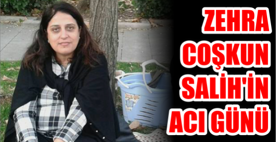 Zehra Coşkun Salih’in acı günü