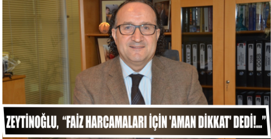 Zeytinoğlu,“Faiz harcamaları için ‘Aman dikkat’ dedi!...”