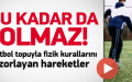 FİZİK KURALLARINI ZORLAYAN HAREKETLER